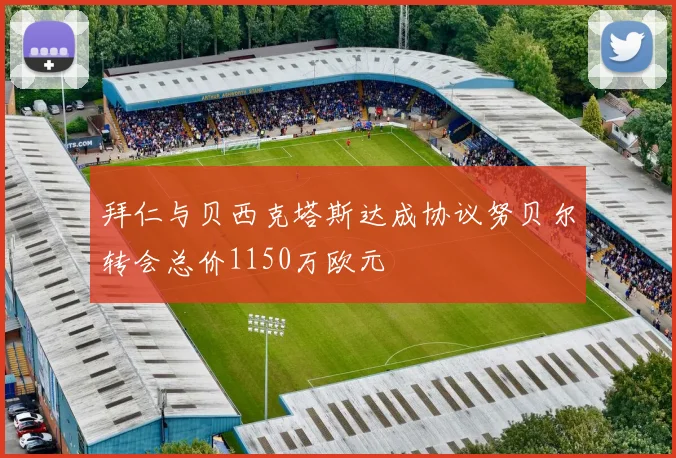 拜仁与贝西克塔斯达成协议努贝尔转会总价1150万欧元