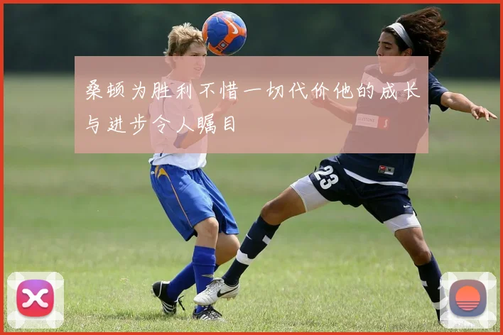 桑顿为胜利不惜一切代价他的成长与进步令人瞩目