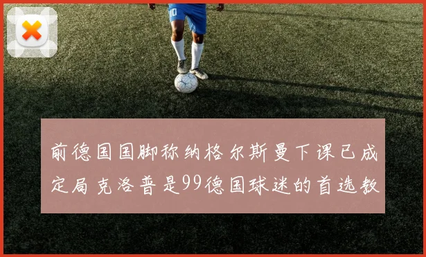 前德国国脚称纳格尔斯曼下课已成定局克洛普是99德国球迷的首选教练