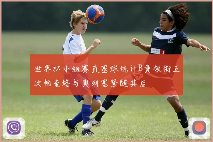 世界杯小组赛直塞球统计B费领衔五次帕奎塔与奥利塞紧随其后