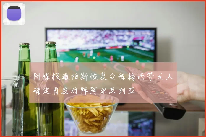 阿媒报道帕斯恢复合练梅西等五人确定首发对阵阿尔及利亚