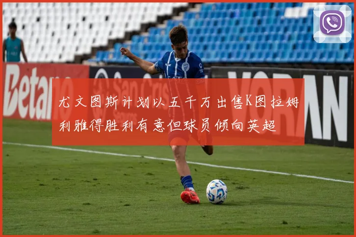 尤文图斯计划以五千万出售K图拉姆利雅得胜利有意但球员倾向英超