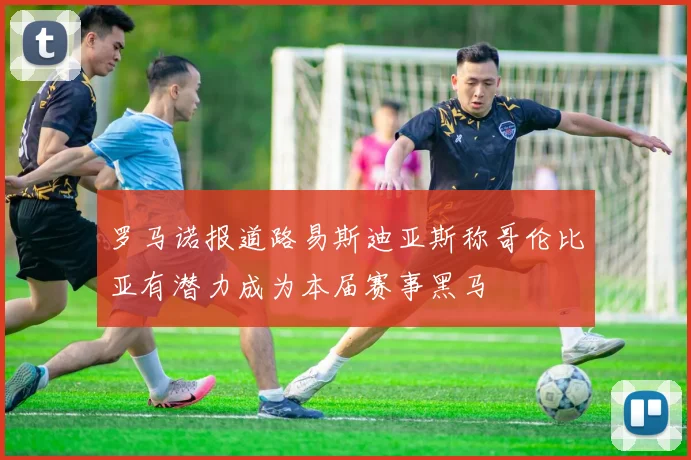 罗马诺报道路易斯迪亚斯称哥伦比亚有潜力成为本届赛事黑马