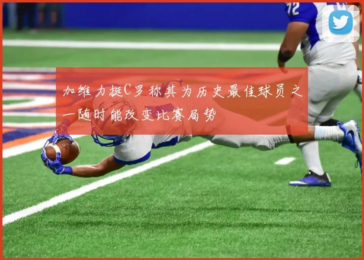 加维力挺C罗称其为历史最佳球员之一随时能改变比赛局势