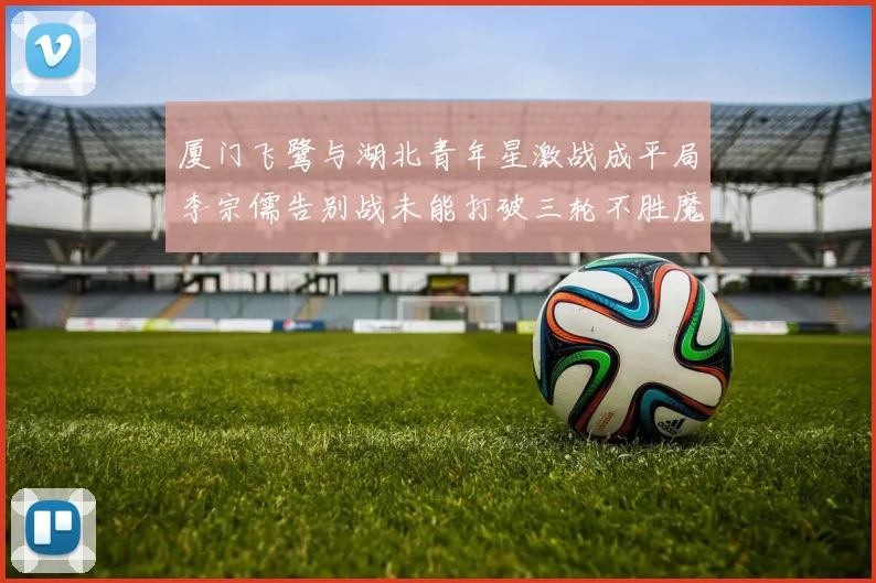 厦门飞鹭与湖北青年星激战成平局李宗儒告别战未能打破三轮不胜魔咒