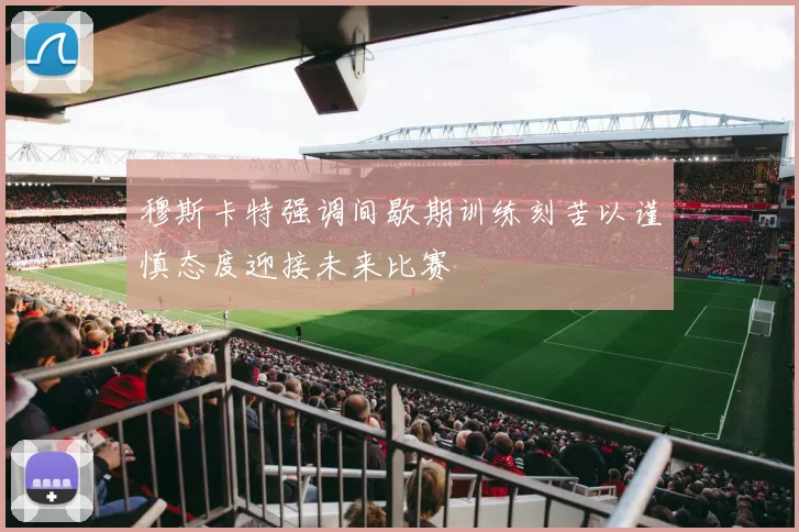 穆斯卡特强调间歇期训练刻苦以谨慎态度迎接未来比赛