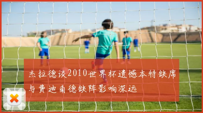 杰拉德谈2010世界杯遗憾本特缺席与费迪南德缺阵影响深远