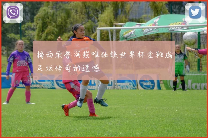 梅西荣誉满载唯独缺世界杯金靴成足坛传奇的遗憾