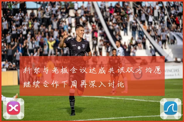 科尔与老板会议达成共识双方均愿继续合作下周再深入讨论