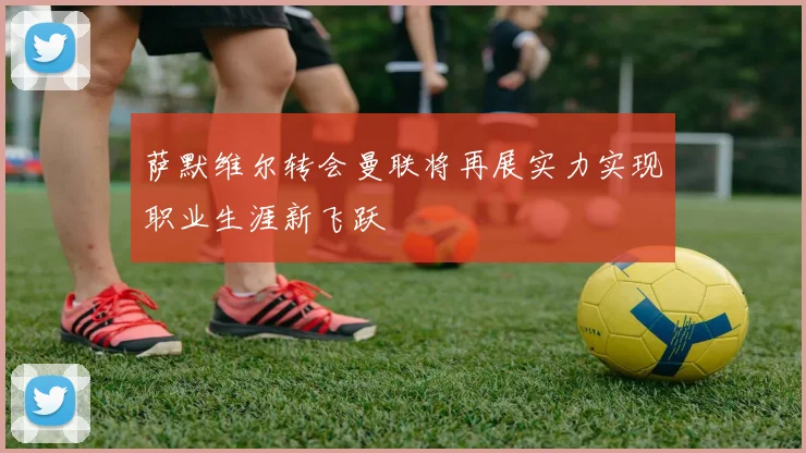 萨默维尔转会曼联将再展实力实现职业生涯新飞跃
